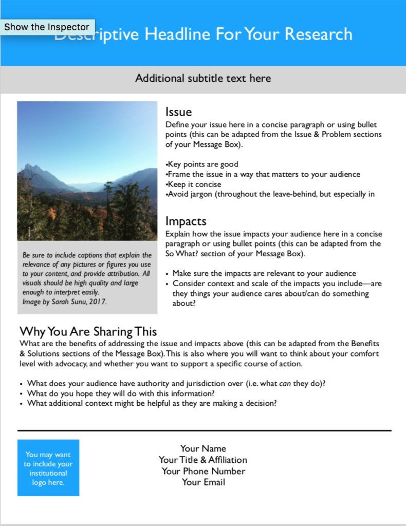 Anatomy of a one-pager. Include: Descriptive headline for your research. Additional subtitle text below. Main body of one-pager: Issue Section: Define your issue in a concise paragraph or using bullet points (this can be adapted from the Issue & Problem sections of your Message Box). Key points are good. Frame the issue in a way that matters to your audience. Keep it concise. Avoid jargon. Impacts Section: Explain how the issue impacts your audience in a concise paragraph or using bullet points (this can be adapted from the so what section of your Message Box). Make sure the impacts are relevant to your audience. Consider context and scale of the impacts you include. Are they things your audience cares about/can do something about? "Why you are sharing this" section: What are the benefits of addressing the issue and impacts above (this can be adapted from the benefits & solutions sections of the Message Box). This is also where you will want to think about your comfort level with advocacy and whether you want to support a specific course of action. What does your audience have authority and jurisdiction over (i.e. what can they do)? What do you hope they will do with this information? What additional context might be helpful as they are making a decision? Finally, be sure to include your name, title & affiliation, phone number, and email so that you can be easily reached for follow-up. You may wish to also include your institutional logo; if you choose to use images or graphs, be sure that they are high quality and large enough to interpret easily, and that you have a caption for them that explains the relevance of the image. 